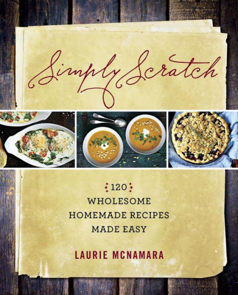 Simply Scratch: 120 Wholesome Homemade Recipes Made Easy: A Cookbook