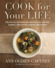 Title: Cook For Your Life: Delicious, Nourishing Recipes for Before, During, and After Cancer Treatment: A Cookbook, Author: Ann Ogden Gaffney