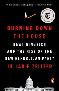 Title: Burning Down the House: Newt Gingrich and the Rise of the New Republican Party, Author: Julian E. Zelizer