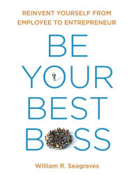 Title: Be Your Best Boss: Reinvent Yourself from Employee to Entrepreneur, Author: William R Seagraves