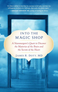Title: Into the Magic Shop: A Neurosurgeon's Quest to Discover the Mysteries of the Brain and the Secrets of the Heart, Author: James R. Doty MD