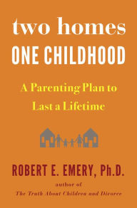 Title: Two Homes, One Childhood: A Parenting Plan to Last a Lifetime, Author: Robert E. Emery Ph.D.