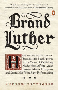 Title: Brand Luther: How an Unheralded Monk Turned His Small Town into a Center of Publishing, Made Himself the Most Famous Man in Europe--and Started the Protestant Reformation, Author: Andrew Pettegree