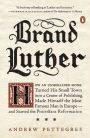 Brand Luther: How an Unheralded Monk Turned His Small Town into a Center of Publishing, Made Himself the Most Famous Man in Europe--and Started the Protestant Reformation