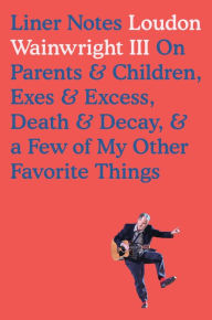 Title: Liner Notes: On Parents & Children, Exes & Excess, Death & Decay, & a Few of My Other Favorite Things, Author: Loudon Wainwright III