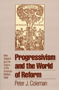Title: Progressivism and the World of Reform: New Zealand and the Origins of the American Welfare State, Author: Peter J. Coleman