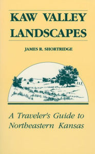 Title: Kaw Valley Landscapes: A Traveler's Guide to Northeastern Kansas, Author: James R. Shortridge