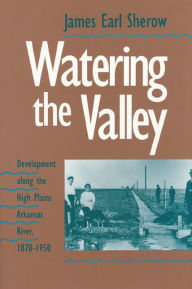 Title: Watering the Valley: Development along the High Plains Arkansas River, 1870-1950, Author: James E. Sherow