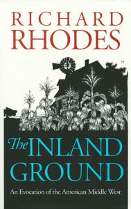 Title: The Inland Ground: An Evocation of the American Middle West?Revised Edition, Author: Richard Rhodes