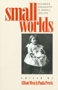 Title: Small Worlds: Children and Adolescents in America, 1850-1950 / Edition 1, Author: Elliott West
