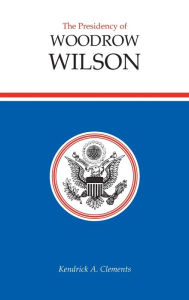 Title: The Presidency of Woodrow Wilson, Author: Kendrick A. Clements