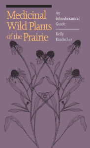 Title: Medicinal Wild Plants of the Prairie: An Ethnobotanical Guide, Author: Kelly Kindscher