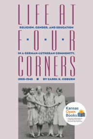 Title: Life at Four Corners: Religion, Gender, and Education in a GermanLutheran Community, 18681945, Author: Carol K. Coburn