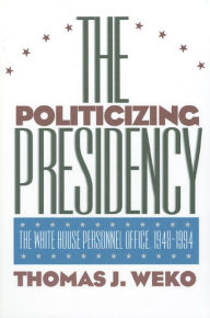 Title: The Politicizing Presidency: The White House Personnel Office, 1948-1994 / Edition 1, Author: Thomas J. Weko