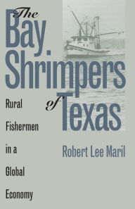 Title: The Bay Shrimpers of Texas: Rural Fishermen in a Global Economy / Edition 1, Author: Robert Lee Maril