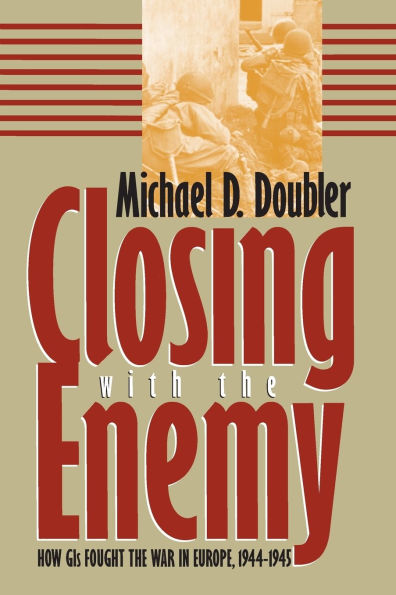 Closing with the Enemy: How GIs Fought the War in Europe, 1944-1945