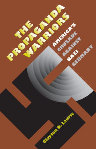 Title: The Propaganda Warriors: America's Crusade Against Nazi Germany, Author: Clayton D. Laurie