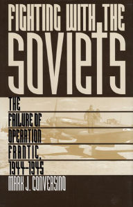 Title: Fighting with the Soviets: The Failure of Operation FRANTIC, 1944-1945, Author: Mark J. Conversino