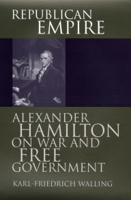 Title: Republican Empire: Alexander Hamilton on War and Free Government, Author: Karl-Friedrich Walling