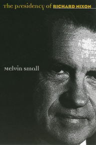 Title: The Presidency of Richard Nixon / Edition 1, Author: Melvin Small