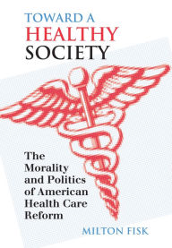 Title: Toward a Healthy Society: The Morality and Politics of American Health Care Reform, Author: Milton Fisk