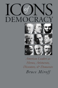 Title: Icons of Democracy: American Leaders as Heroes, Aristocrats, Dissenters, and Democrats, Author: Bruce Miroff