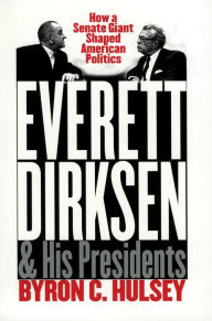 Title: Everett Dirksen and His Presidents: How a Senate Giant Shaped American Politics, Author: Byron C. Hulsey