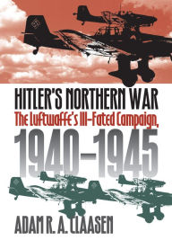 Title: Hitler's Northern War: The Luftwaffe's Ill-Fated Campaign, 1940-1945, Author: Adam R. A. Claasen