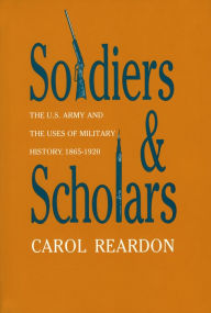 Title: Soldiers and Scholars: The U.S. Army and the Uses of Military History, 1865-1920 / Edition 1, Author: Carol Reardon
