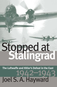 Title: Stopped at Stalingrad: The Luftwaffe and Hitler's Defeat in the East, 1942-1943, Author: Joel S. A. Hayward