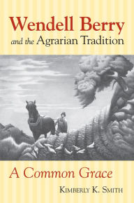 Title: Wendell Berry and the Agrarian Tradition: A Common Grace, Author: Kimberly K. Smith