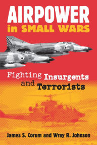 Title: Airpower in Small Wars: Fighting Insurgents and Terrorists / Edition 1, Author: James S. Corum