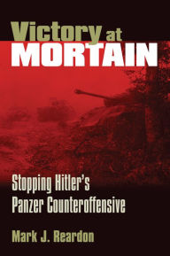 Title: Victory at Mortain: Stopping Hitler's Panzer Counteroffensive, Author: Mark J. Reardon