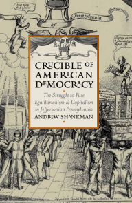 Title: Crucible of American Democracy: The Struggle to Fuse Egalitarianism and Capitalism in Jeffersonian Pennsylvania, Author: Andrew M. Shankman