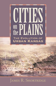 Title: Cities on the Plains: The Evolution of Urban Kansas, Author: James R. Shortridge