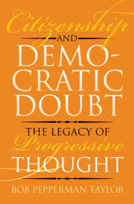 Title: Citizenship and Democratic Doubt: The Legacy of Progressive Thought, Author: Bob Pepperman Taylor