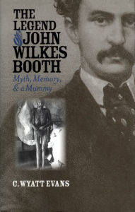 Title: The Legend of John Wilkes Booth: Myth, Memory, and a Mummy, Author: C. Wyatt Evans