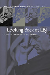 Title: Looking Back at LBJ: White House Politics in a New Light, Author: Mitchell B. Lerner