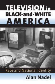 Title: Television in Black-and-White America: Race and National Identity / Edition 1, Author: Alan Nadel