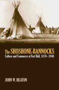 Title: The Shoshone-Bannocks: Culture and Commerce at Fort Hall, 1870-1940, Author: John W. Heaton