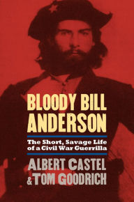 Title: Bloody Bill Anderson: The Short, Savage Life of a Civil War Guerrilla / Edition 1, Author: Albert Castel