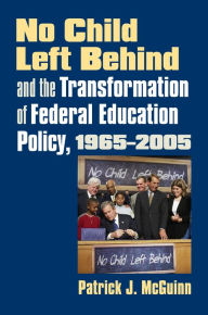 Title: No Child Left Behind and the Transformation of Federal Education Policy, 1965-2005 / Edition 1, Author: Patrick J. McGuinn