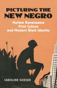Title: Picturing the New Negro: Harlem Renaissance Print Culture and Modern Black Identity, Author: Caroline Goeser