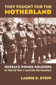 Title: They Fought for the Motherland: Russia's Women Soldiers in World War I and the Revolution, Author: Laurie S. Stoff