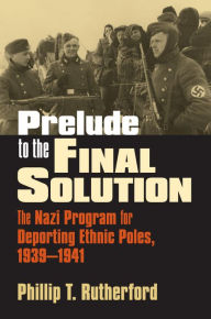 Title: Prelude to the Final Solution: The Nazi Program for Deporting Ethnic Poles, 1939-1941, Author: Phillip T. Rutherford