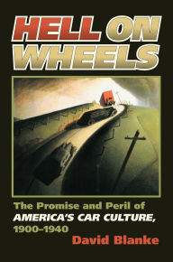 Title: Hell on Wheels: The Promise and Peril of America's Car Culture, 1900-1940, Author: David Blanke