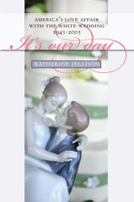 Title: It's Our Day: America's Love Affair with the White Wedding, 1945-2005, Author: Katherine Jellison