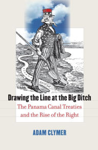 Title: Drawing the Line at the Big Ditch: The Panama Canal Treaties and the Rise of the Right, Author: Adam Clymer