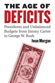 Title: The Age of Deficits: Presidents and Unbalanced Budgets from Jimmy Carter to George W. Bush, Author: Iwan  Morgan