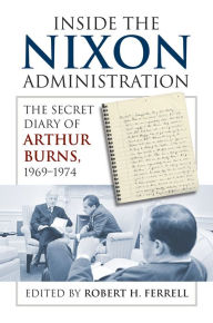 Title: Inside the Nixon Administration: The Secret Diary of Arthur Burns, 1969-1974, Author: Robert H. Ferrell